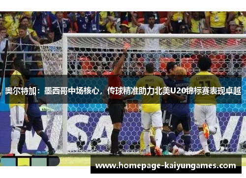 奥尔特加:墨西哥中场核心,传球精准助力北美U20锦标赛表现卓越 奥尔特加:墨西哥中场核心,传球精准助力北美U20锦标赛表现卓越