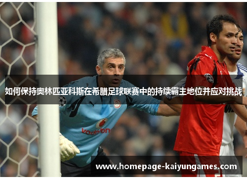 如何保持奥林匹亚科斯在希腊足球联赛中的持续霸主地位并应对挑战 如何保持奥林匹亚科斯在希腊足球联赛中的持续霸主地位并应对挑战