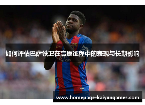 如何评估巴萨铁卫在高原征程中的表现与长期影响