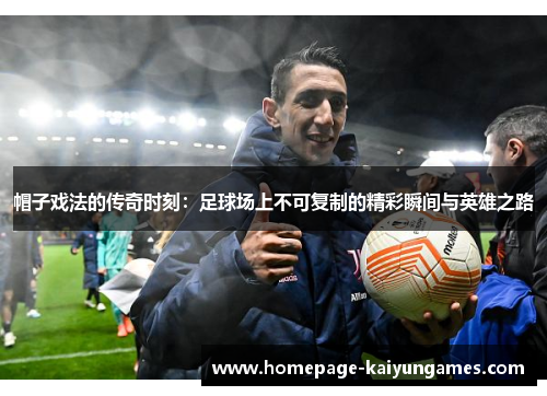 帽子戏法的传奇时刻：足球场上不可复制的精彩瞬间与英雄之路