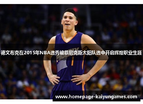 德文布克在2015年NBA选秀被菲尼克斯太阳队选中开启辉煌职业生涯 德文布克在2015年NBA选秀被菲尼克斯太阳队选中开启辉煌职业生涯