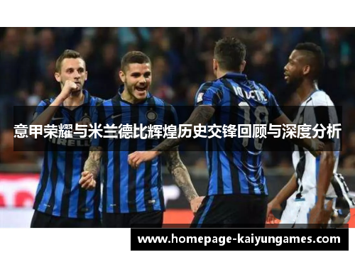 意甲荣耀与米兰德比辉煌历史交锋回顾与深度分析