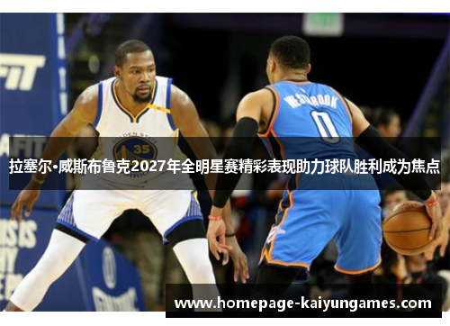 拉塞尔·威斯布鲁克2027年全明星赛精彩表现助力球队胜利成为焦点 拉塞尔·威斯布鲁克2027年全明星赛精彩表现助力球队胜利成为焦点