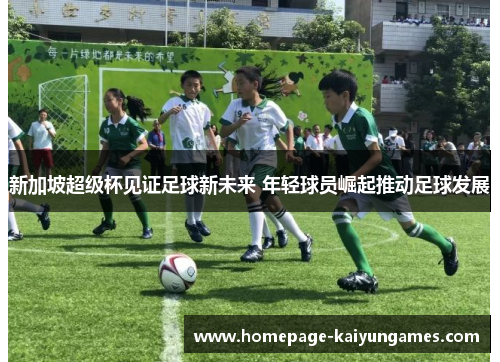 新加坡超级杯见证足球新未来 年轻球员崛起推动足球发展 新加坡超级杯见证足球新未来 年轻球员崛起推动足球发展