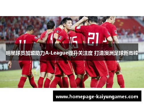 明星球员加盟助力A-League提升关注度 打造澳洲足球新高峰 明星球员加盟助力A-League提升关注度 打造澳洲足球新高峰