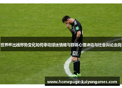 世界杯出线形势变化如何牵动球迷情绪与群体心理波动与社会舆论走向 世界杯出线形势变化如何牵动球迷情绪与群体心理波动与社会舆论走向