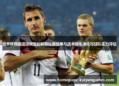 世界杯预期进球模型能解释比赛结果与战术效率演化与球队实力评估 世界杯预期进球模型能解释比赛结果与战术效率演化与球队实力评估