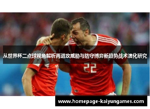 从世界杯二点球视角解析再进攻威胁与防守博弈新趋势战术演化研究 从世界杯二点球视角解析再进攻威胁与防守博弈新趋势战术演化研究