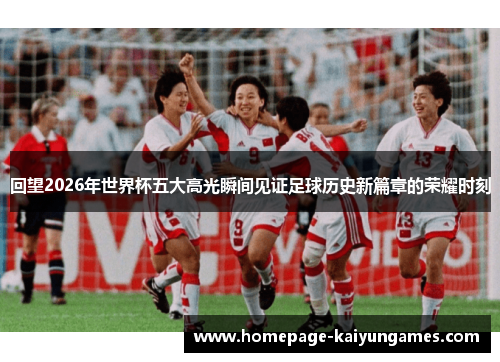 回望2026年世界杯五大高光瞬间见证足球历史新篇章的荣耀时刻 回望2026年世界杯五大高光瞬间见证足球历史新篇章的荣耀时刻