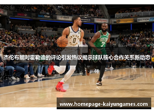 杰伦布朗对霍勒迪的评论引发热议揭示球队核心合作关系新动态 杰伦布朗对霍勒迪的评论引发热议揭示球队核心合作关系新动态