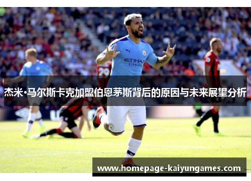 杰米·马尔斯卡克加盟伯恩茅斯背后的原因与未来展望分析 杰米·马尔斯卡克加盟伯恩茅斯背后的原因与未来展望分析