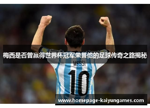 梅西是否曾赢得世界杯冠军荣誉他的足球传奇之路揭秘