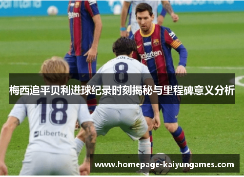 梅西追平贝利进球纪录时刻揭秘与里程碑意义分析 梅西追平贝利进球纪录时刻揭秘与里程碑意义分析