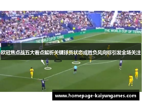 欧冠焦点战五大看点解析关键球员状态成胜负风向标引发全场关注 欧冠焦点战五大看点解析关键球员状态成胜负风向标引发全场关注
