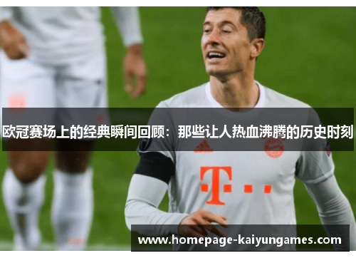 欧冠赛场上的经典瞬间回顾:那些让人热血沸腾的历史时刻 欧冠赛场上的经典瞬间回顾:那些让人热血沸腾的历史时刻