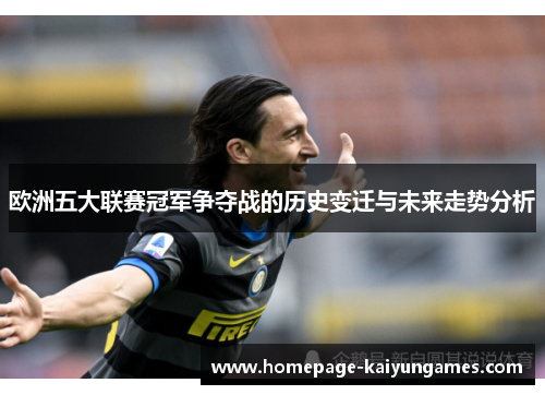 欧洲五大联赛冠军争夺战的历史变迁与未来走势分析 欧洲五大联赛冠军争夺战的历史变迁与未来走势分析