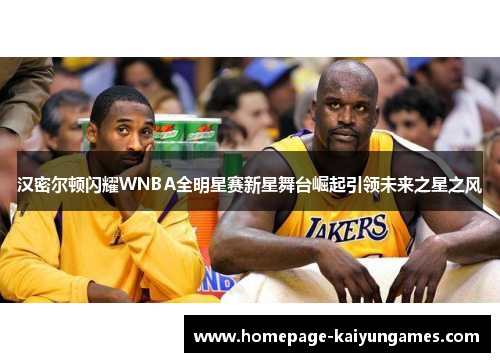 汉密尔顿闪耀WNBA全明星赛新星舞台崛起引领未来之星之风 汉密尔顿闪耀WNBA全明星赛新星舞台崛起引领未来之星之风