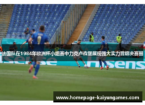 法国队在1984年欧洲杯小组赛中力克卢森堡展现强大实力晋级决赛圈 法国队在1984年欧洲杯小组赛中力克卢森堡展现强大实力晋级决赛圈
