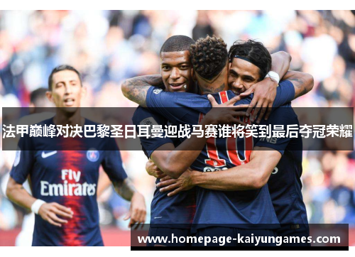 法甲巅峰对决巴黎圣日耳曼迎战马赛谁将笑到最后夺冠荣耀