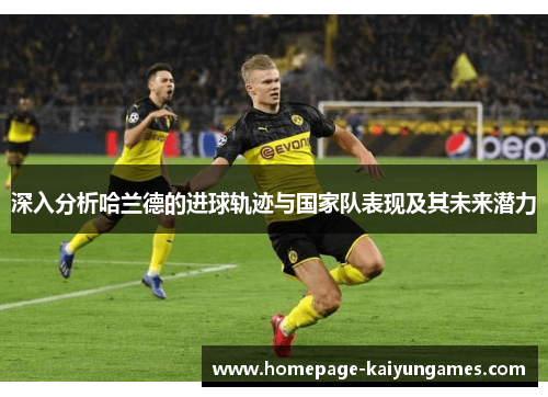 深入分析哈兰德的进球轨迹与国家队表现及其未来潜力