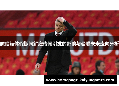 滕哈赫休假期间解雇传闻引发的影响与曼联未来走向分析