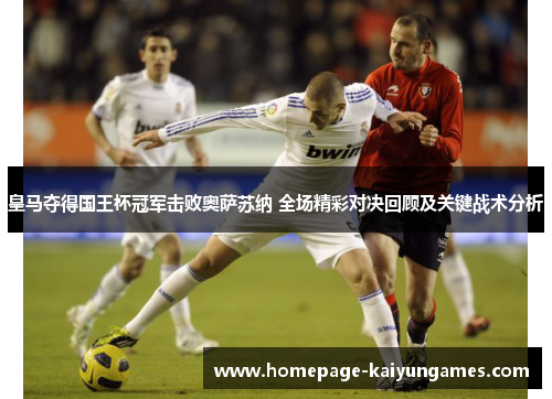 皇马夺得国王杯冠军击败奥萨苏纳 全场精彩对决回顾及关键战术分析