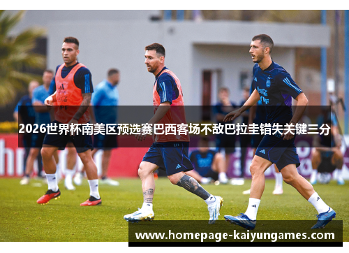 2026世界杯南美区预选赛巴西客场不敌巴拉圭错失关键三分