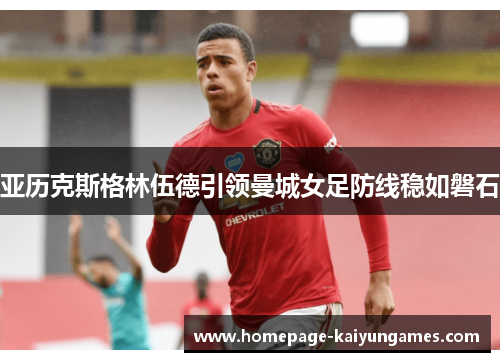 亚历克斯格林伍德引领曼城女足防线稳如磐石