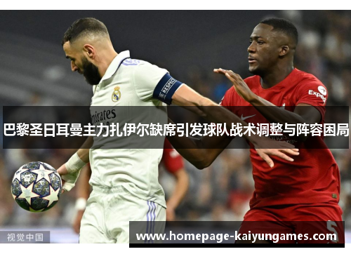 巴黎圣日耳曼主力扎伊尔缺席引发球队战术调整与阵容困局