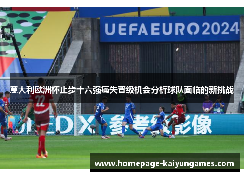 意大利欧洲杯止步十六强痛失晋级机会分析球队面临的新挑战
