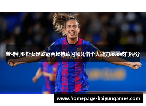 普特利亚斯女足欧冠赛场持续闪耀凭借个人能力屡屡破门得分 普特利亚斯女足欧冠赛场持续闪耀凭借个人能力屡屡破门得分