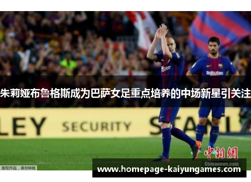 朱莉娅布鲁格斯成为巴萨女足重点培养的中场新星引关注 朱莉娅布鲁格斯成为巴萨女足重点培养的中场新星引关注