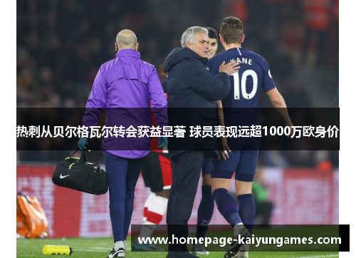 热刺从贝尔格瓦尔转会获益显著 球员表现远超1000万欧身价 热刺从贝尔格瓦尔转会获益显著 球员表现远超1000万欧身价