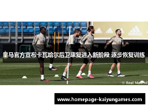 皇马官方宣布卡瓦哈尔后卫康复进入新阶段 逐步恢复训练 皇马官方宣布卡瓦哈尔后卫康复进入新阶段 逐步恢复训练