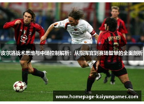 皮尔洛战术思维与中场控制解析:从指挥官到赛场智慧的全面剖析 皮尔洛战术思维与中场控制解析:从指挥官到赛场智慧的全面剖析