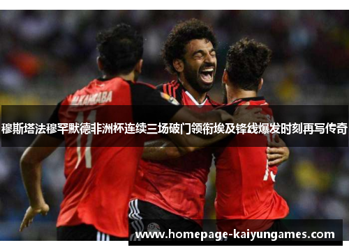 穆斯塔法穆罕默德非洲杯连续三场破门领衔埃及锋线爆发时刻再写传奇