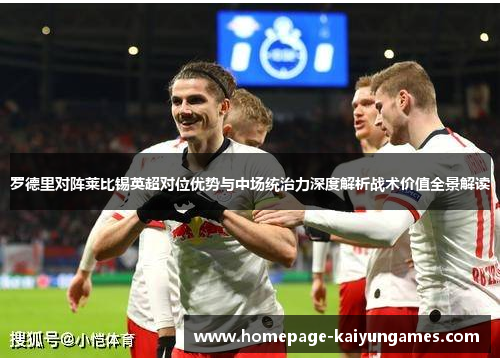 罗德里对阵莱比锡英超对位优势与中场统治力深度解析战术价值全景解读