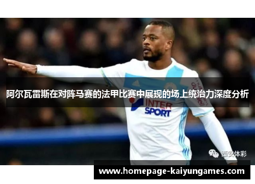 阿尔瓦雷斯在对阵马赛的法甲比赛中展现的场上统治力深度分析 阿尔瓦雷斯在对阵马赛的法甲比赛中展现的场上统治力深度分析