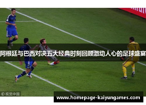 阿根廷与巴西对决五大经典时刻回顾激动人心的足球盛宴 阿根廷与巴西对决五大经典时刻回顾激动人心的足球盛宴