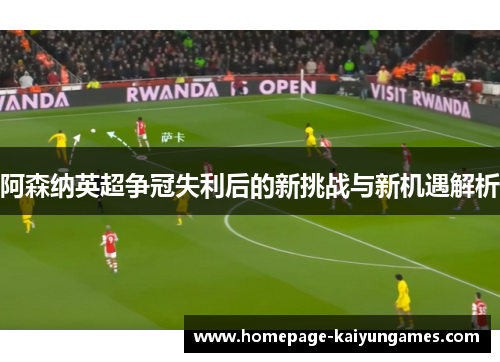阿森纳英超争冠失利后的新挑战与新机遇解析 阿森纳英超争冠失利后的新挑战与新机遇解析