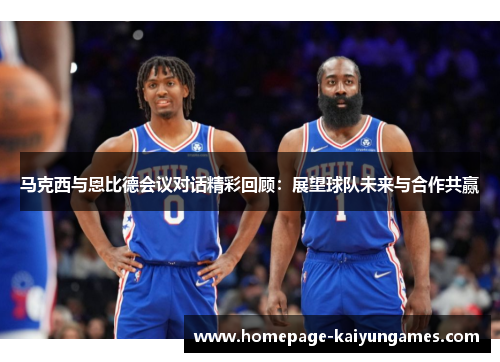 马克西与恩比德会议对话精彩回顾:展望球队未来与合作共赢 马克西与恩比德会议对话精彩回顾:展望球队未来与合作共赢