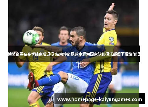 博努奇宣布赛季结束后退役 结束传奇足球生涯为国家队和俱乐部留下辉煌印记 博努奇宣布赛季结束后退役 结束传奇足球生涯为国家队和俱乐部留下辉煌印记