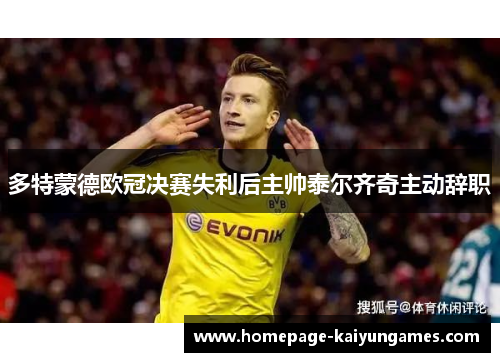 多特蒙德欧冠决赛失利后主帅泰尔齐奇主动辞职 多特蒙德欧冠决赛失利后主帅泰尔齐奇主动辞职