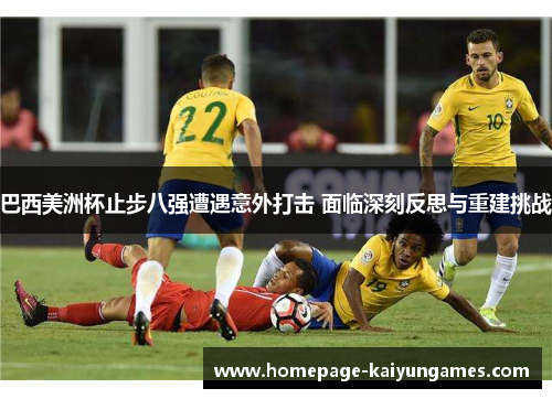 巴西美洲杯止步八强遭遇意外打击 面临深刻反思与重建挑战 巴西美洲杯止步八强遭遇意外打击 面临深刻反思与重建挑战