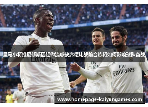 皇马小将维尼修斯因轻微流感缺席德比战前合练将如何影响球队备战