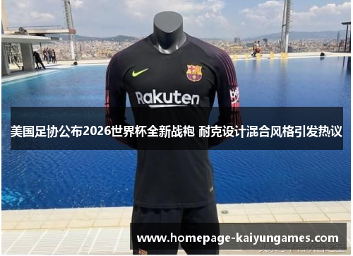 美国足协公布2026世界杯全新战袍 耐克设计混合风格引发热议 美国足协公布2026世界杯全新战袍 耐克设计混合风格引发热议